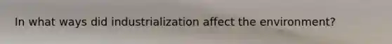 In what ways did industrialization affect the environment?