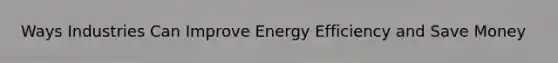 Ways Industries Can Improve Energy Efficiency and Save Money