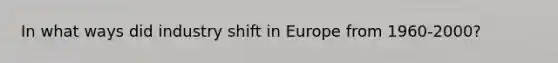 In what ways did industry shift in Europe from 1960-2000?