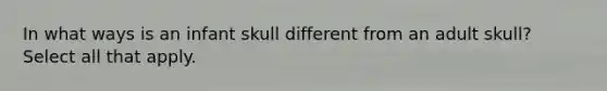 In what ways is an infant skull different from an adult skull? Select all that apply.