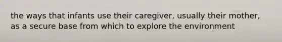 the ways that infants use their caregiver, usually their mother, as a secure base from which to explore the environment