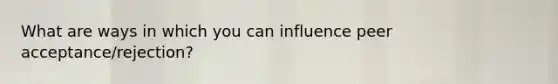 What are ways in which you can influence peer acceptance/rejection?