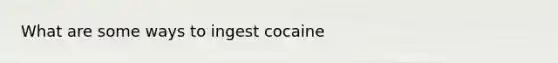 What are some ways to ingest cocaine