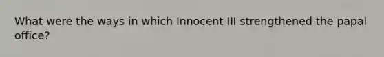 What were the ways in which Innocent III strengthened the papal office?