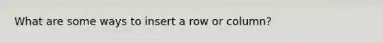 What are some ways to insert a row or column?