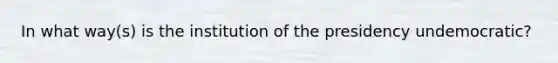 In what way(s) is the institution of the presidency undemocratic?