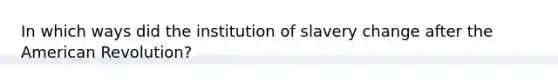 In which ways did the institution of slavery change after the American Revolution?