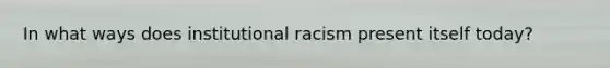 In what ways does institutional racism present itself today?