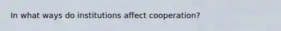In what ways do institutions affect cooperation?