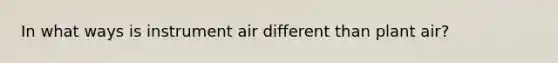 In what ways is instrument air different than plant air?