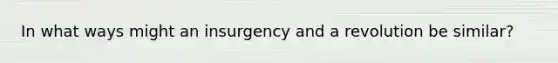 In what ways might an insurgency and a revolution be similar?