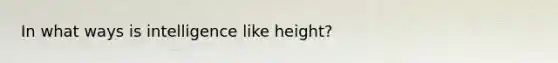 In what ways is intelligence like height?