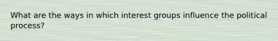 What are the ways in which interest groups influence the political process?