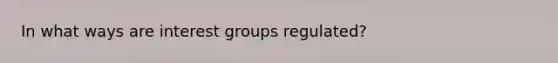 In what ways are interest groups regulated?