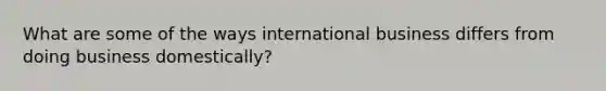 What are some of the ways international business differs from doing business domestically?