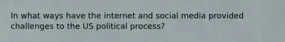 In what ways have the internet and social media provided challenges to the US political process?