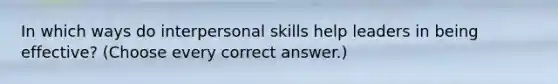 In which ways do interpersonal skills help leaders in being effective? (Choose every correct answer.)