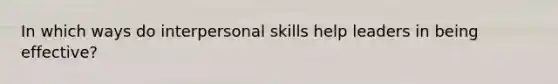 In which ways do interpersonal skills help leaders in being effective?