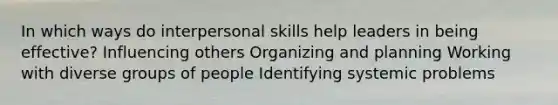 In which ways do interpersonal skills help leaders in being effective? Influencing others Organizing and planning Working with diverse groups of people Identifying systemic problems