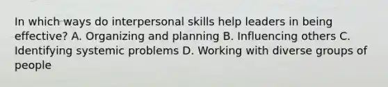 In which ways do interpersonal skills help leaders in being effective? A. Organizing and planning B. Influencing others C. Identifying systemic problems D. Working with diverse groups of people