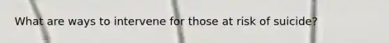 What are ways to intervene for those at risk of suicide?