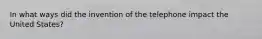 In what ways did the invention of the telephone impact the United States?