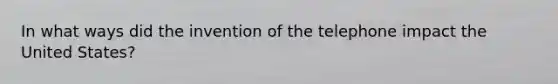 In what ways did the invention of the telephone impact the United States?