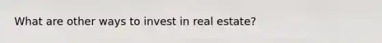 What are other ways to invest in real estate?