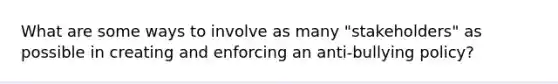 What are some ways to involve as many "stakeholders" as possible in creating and enforcing an anti-bullying policy?