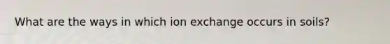 What are the ways in which ion exchange occurs in soils?