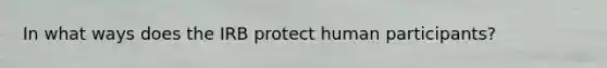 In what ways does the IRB protect human participants?