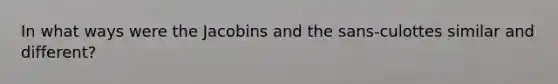 In what ways were the Jacobins and the sans-culottes similar and different?
