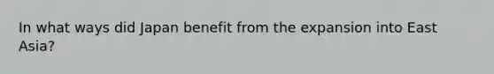 In what ways did Japan benefit from the expansion into East Asia?