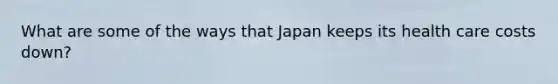 What are some of the ways that Japan keeps its health care costs down?