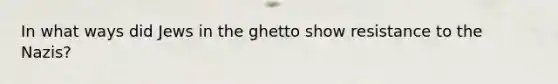 In what ways did Jews in the ghetto show resistance to the Nazis?