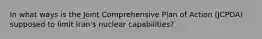 In what ways is the Joint Comprehensive Plan of Action (JCPOA) supposed to limit Iran's nuclear capabilities?