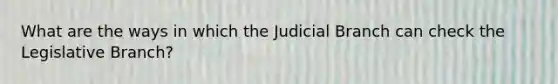 What are the ways in which the Judicial Branch can check the Legislative Branch?