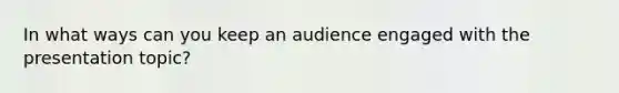 In what ways can you keep an audience engaged with the presentation topic?