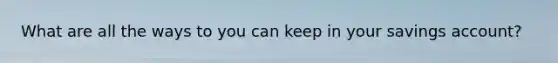 What are all the ways to you can keep in your savings account?