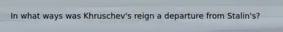 In what ways was Khruschev's reign a departure from Stalin's?
