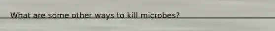 What are some other ways to kill microbes?