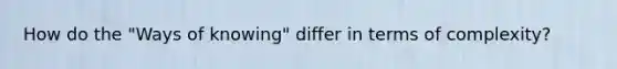 How do the "Ways of knowing" differ in terms of complexity?