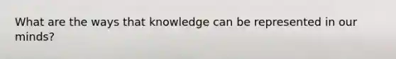 What are the ways that knowledge can be represented in our minds?