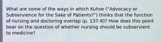 What are some of the ways in which Kuhse ("Advocacy or Subservience for the Sake of Patients?") thinks that the function of nursing and doctoring overlap (p. 137-8)? How does this point bear on the question of whether nursing should be subservient to medicine?