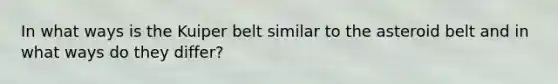 In what ways is the Kuiper belt similar to the asteroid belt and in what ways do they differ?