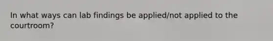 In what ways can lab findings be applied/not applied to the courtroom?