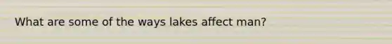 What are some of the ways lakes affect man?