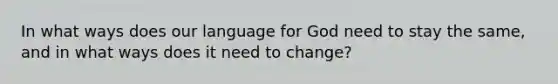 In what ways does our language for God need to stay the same, and in what ways does it need to change?