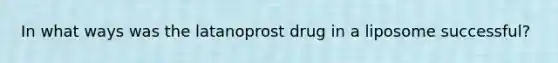 In what ways was the latanoprost drug in a liposome successful?