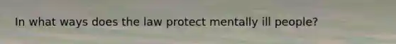 In what ways does the law protect mentally ill people?